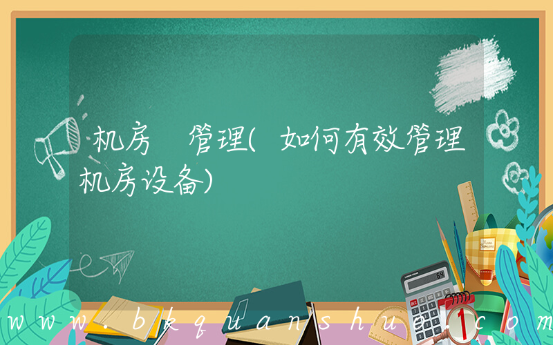 机房 管理(如何有效管理机房设备)